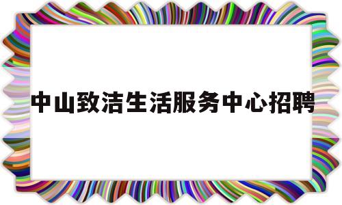 中山致洁生活服务中心招聘(中山市至善物业管理有限公司)