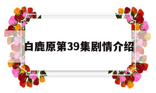 白鹿原第39集剧情介绍(白鹿原第39集剧情介绍大全)