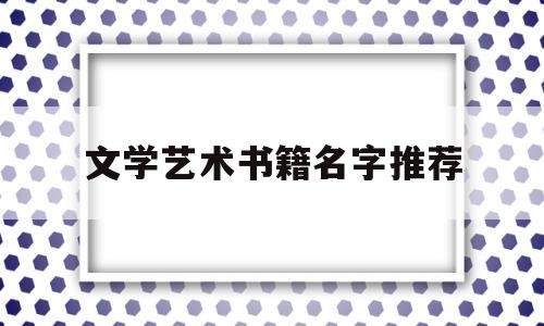 文学艺术书籍名字推荐(文学艺术书籍名字推荐大全)