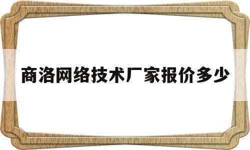 商洛网络技术厂家报价多少(商洛网络技术厂家报价多少钱)
