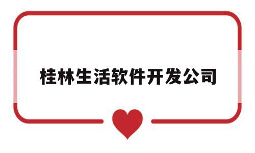 桂林生活软件开发公司(桂林生活软件开发公司排名)