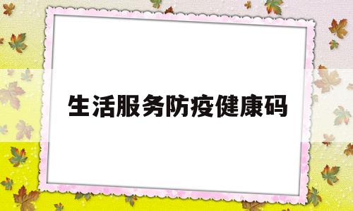 生活服务防疫健康码(生活服务防疫健康码怎么查)