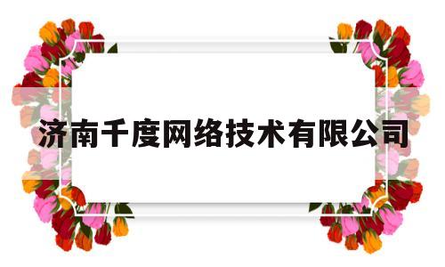 济南千度网络技术有限公司(济南千度网络技术有限公司怎么样)