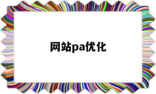 网站pa优化(网站优化怎么样)