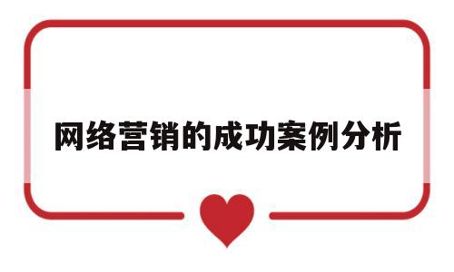 网络营销的成功案例分析(网络营销成功案例心得体会)