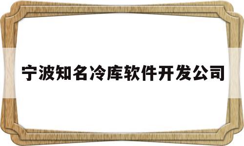 宁波知名冷库软件开发公司(宁波知名冷库软件开发公司排名)