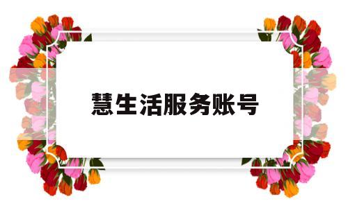 慧生活服务账号(慧生活服务账号怎么注册)