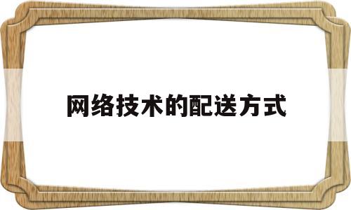 网络技术的配送方式(网络技术的配送方式包括)