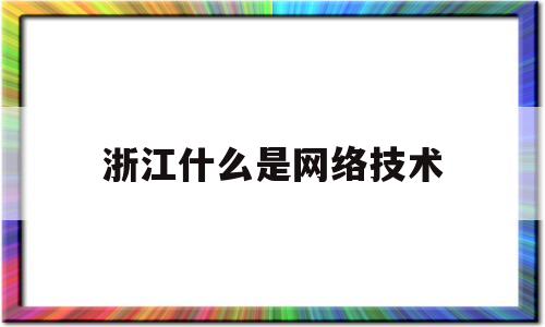 浙江什么是网络技术(浙江什么是网络技术学院)