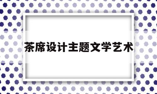 茶席设计主题文学艺术(关于茶席设计主题及其意义)