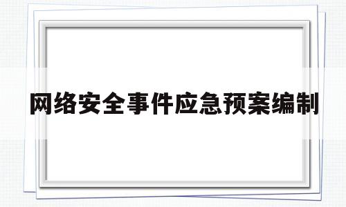 网络安全事件应急预案编制(网络安全事件应急预案编制程序)