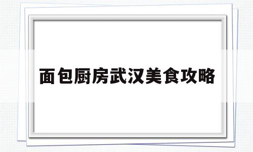关于面包厨房武汉美食攻略的信息