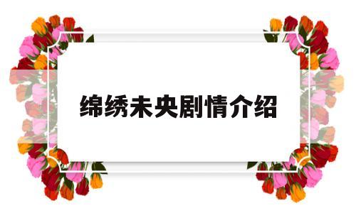 绵绣未央剧情介绍(绵绣未央剧情介绍分集)