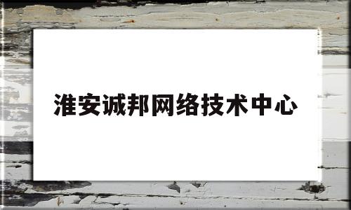 淮安诚邦网络技术中心(淮安诚邦网络技术中心地址)