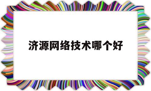 济源网络技术哪个好(济源网络科技有限公司)
