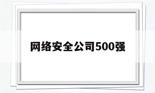 网络安全公司500强(2020网络安全公司50强)