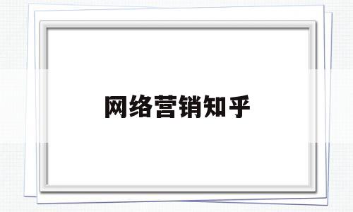 网络营销知乎(网络营销讲什么)