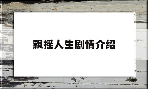 飘摇人生剧情介绍(飘摇人生剧情介绍全集)
