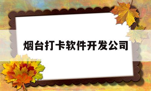 烟台打卡软件开发公司(烟台打卡软件开发公司有哪些)