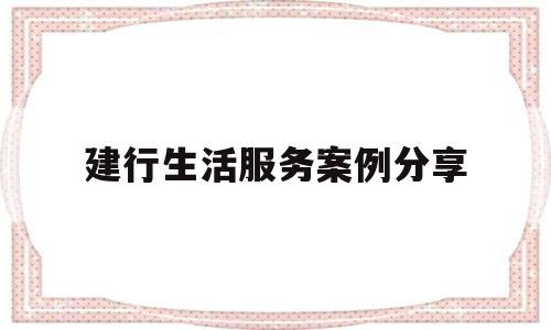 建行生活服务案例分享(建行生活服务案例分享会)
