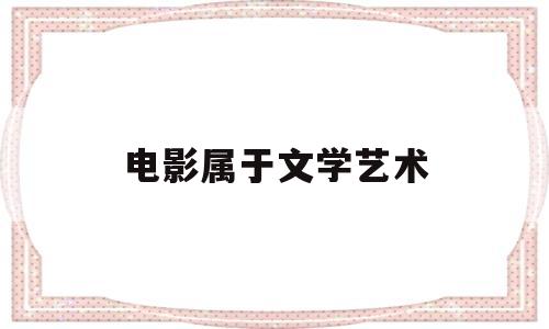 电影属于文学艺术(电影属于文学艺术范畴吗)