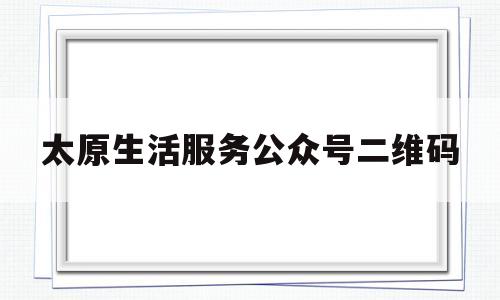 太原生活服务公众号二维码(太原生活服务公众号二维码在哪)