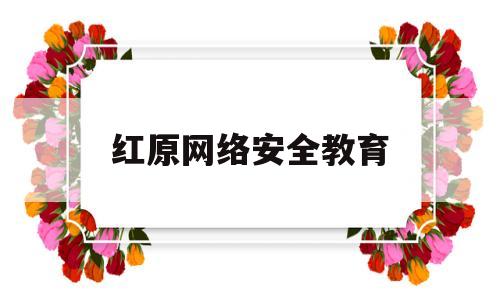 红原网络安全教育(网络安全教育视频2021)