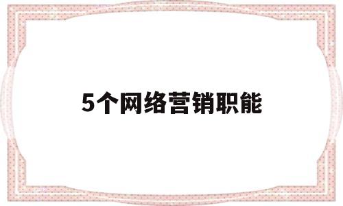 5个网络营销职能(网络营销有哪八大职能?各个职能之间又有什么关系?)