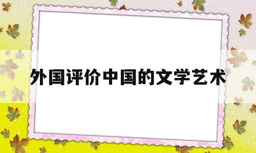 外国评价中国的文学艺术(外国评价中国的文学艺术作品)