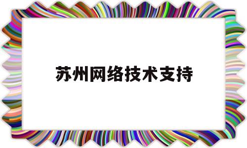 苏州网络技术支持(苏州网络科技有限公司排名)