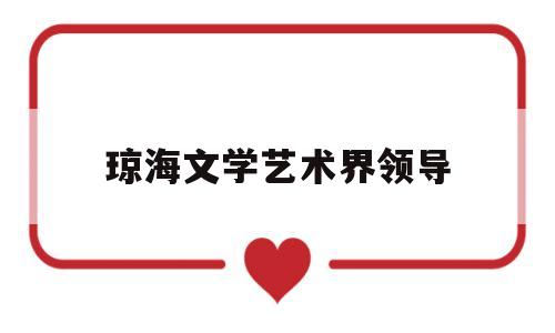琼海文学艺术界领导(琼海文学艺术界领导有哪些)