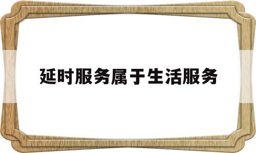 延时服务属于生活服务(延时服务属于生活服务吗)