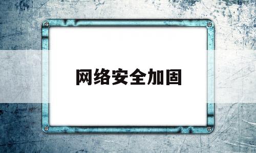 网络安全加固(网络安全加固系统)