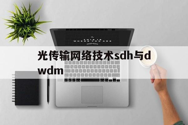 光传输网络技术sdh与dwdm(光传输网络技术sdh与dwdm)
