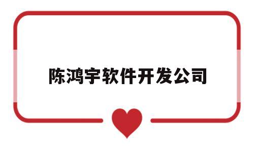 陈鸿宇软件开发公司(陈鸿宇软件开发公司怎么样)