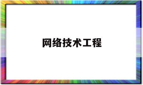 网络技术工程(网络技术工程师)