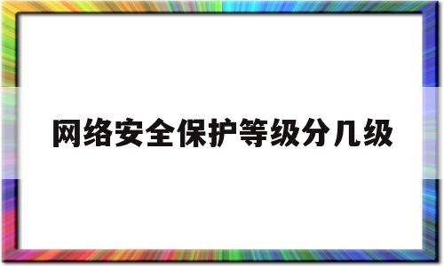 网络安全保护等级分几级(网络安全等级保护有几个安全保护级别)