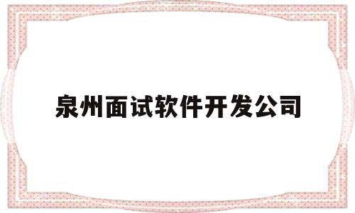 泉州面试软件开发公司(泉州面试软件开发公司有哪些)