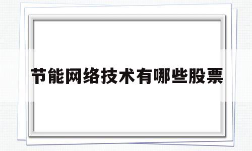 节能网络技术有哪些股票(节能网络技术有哪些股票可以买)