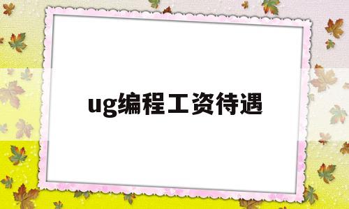 ug编程工资待遇(ug编程工资待遇怎么样)