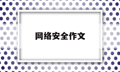 网络安全作文(网络安全作文500字左右)