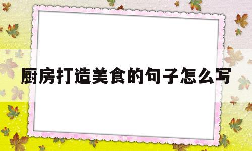 厨房打造美食的句子怎么写(厨房打造美食的句子怎么写好看)