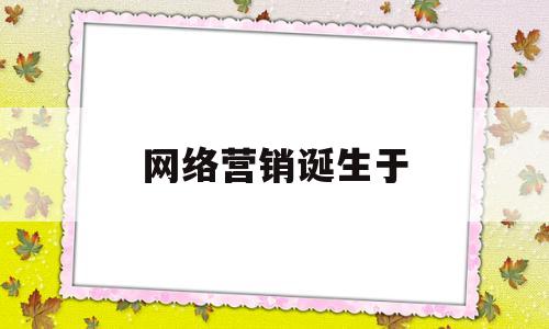 网络营销诞生于(网络营销的方法有哪些)