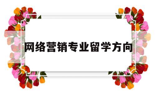 网络营销专业留学方向(网络营销专业留学方向选择)