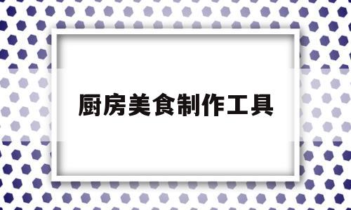 厨房美食制作工具(厨房美食制作工具图片)
