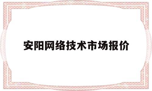 安阳网络技术市场报价(安阳网络技术市场报价公示)