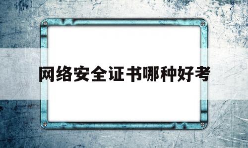 网络安全证书哪种好考(网络安全资格证书有哪些)