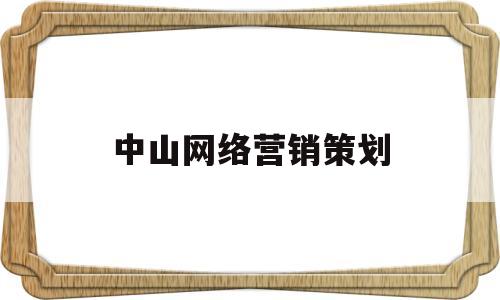 中山网络营销策划(中山网络营销策划招聘信息)