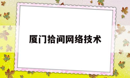 厦门拾间网络技术(厦门拾回电子商务有限公司)