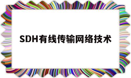 SDH有线传输网络技术(sdh传输设备的主要功能)